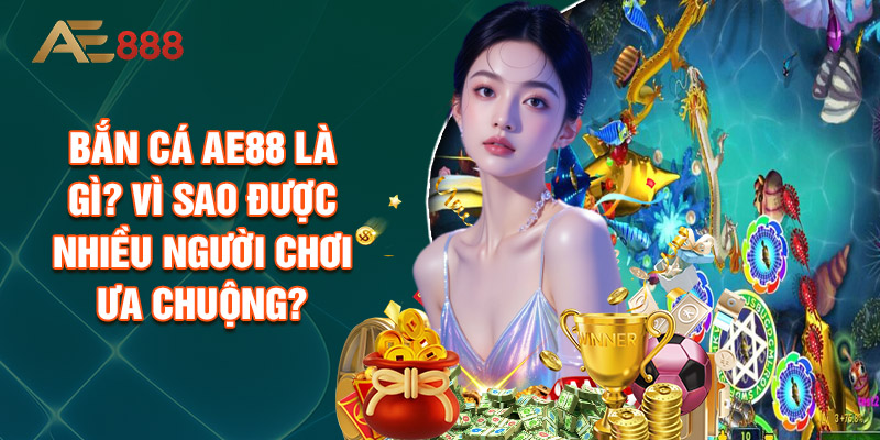 Bắn Cá Ae88 Là Gì? Vì Sao Được Nhiều Người Chơi Ưa Chuộng?