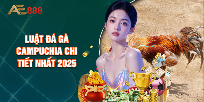 Luật Đá Gà Campuchia Chi Tiết Nhất 2025