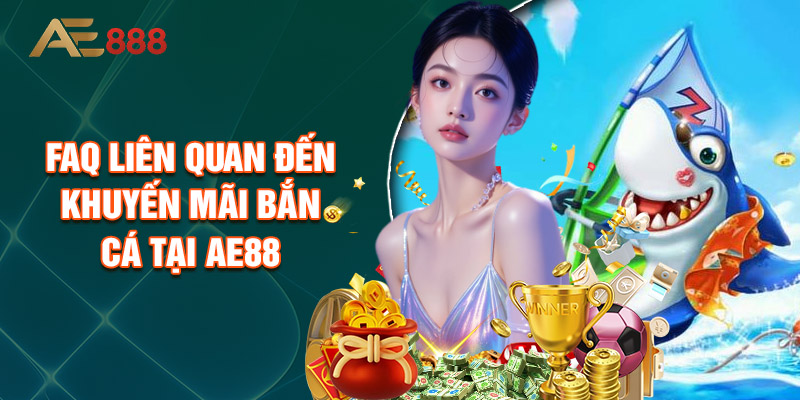 FAQ Liên Quan Đến Khuyến Mãi Bắn Cá Tại AE88