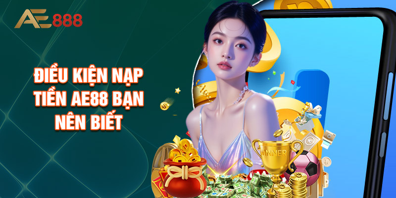 Điều Kiện Nạp Tiền AE88 Bạn Nên Biết